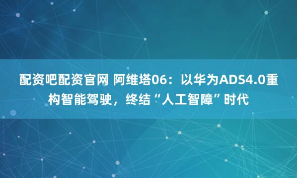 配资吧配资官网 阿维塔06：以华为ADS4.0重构智能驾驶，终结“人工智障”时代