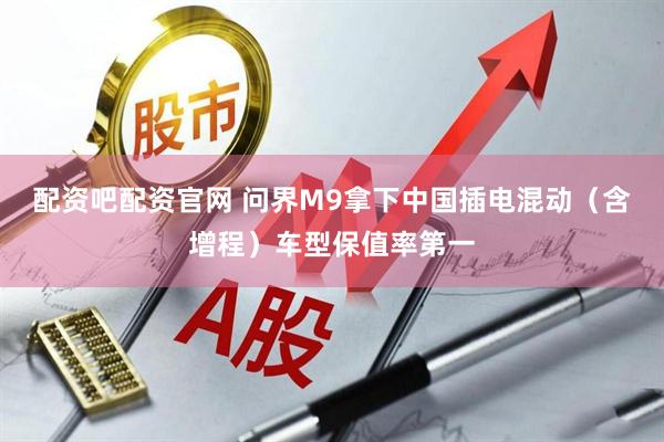 配资吧配资官网 问界M9拿下中国插电混动（含增程）车型保值率第一