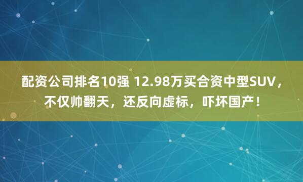配资公司排名10强 12.98万买合资中型SUV，不仅帅翻天，还反向虚标，吓坏国产！