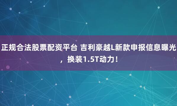 正规合法股票配资平台 吉利豪越L新款申报信息曝光，换装1.5T动力！