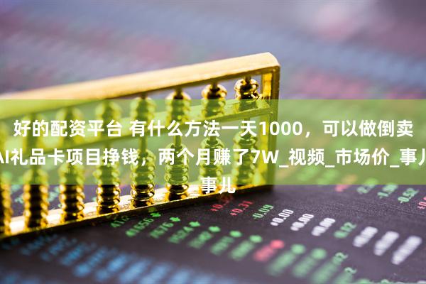 好的配资平台 有什么方法一天1000，可以做倒卖AI礼品卡项目挣钱，两个月赚了7W_视频_市场价_事儿