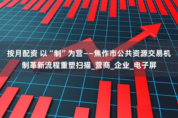 按月配资 以“制”为营——焦作市公共资源交易机制革新流程重塑扫描_营商_企业_电子屏
