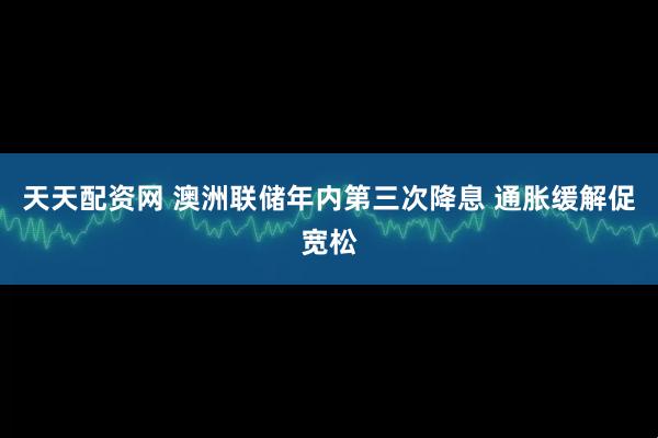 天天配资网 澳洲联储年内第三次降息 通胀缓解促宽松