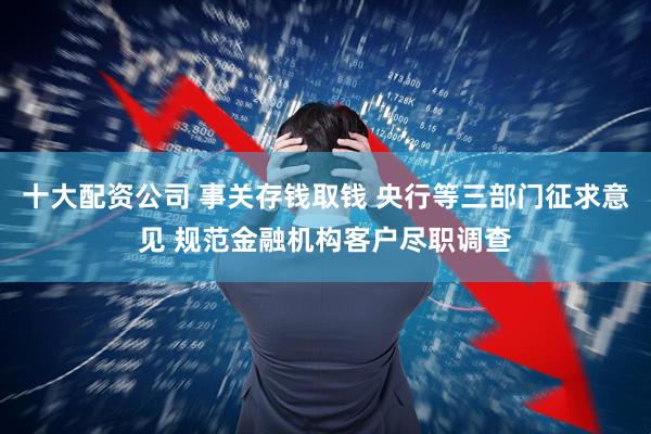 十大配资公司 事关存钱取钱 央行等三部门征求意见 规范金融机构客户尽职调查