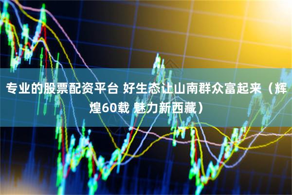 专业的股票配资平台 好生态让山南群众富起来（辉煌60载 魅力新西藏）