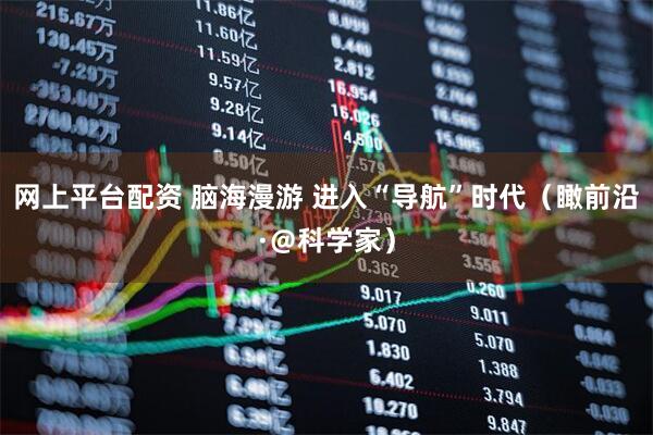 网上平台配资 脑海漫游 进入“导航”时代（瞰前沿·＠科学家）