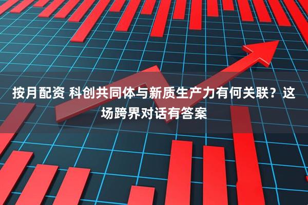 按月配资 科创共同体与新质生产力有何关联？这场跨界对话有答案