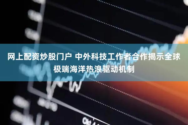 网上配资炒股门户 中外科技工作者合作揭示全球极端海洋热浪驱动机制